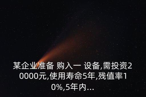 某企業(yè)準(zhǔn)備 購(gòu)入一 設(shè)備,需投資20000元,使用壽命5年,殘值率10%,5年內(nèi)...