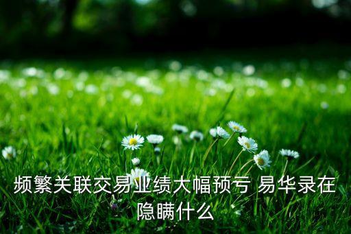 頻繁關(guān)聯(lián)交易業(yè)績(jī)大幅預(yù)虧 易華錄在隱瞞什么