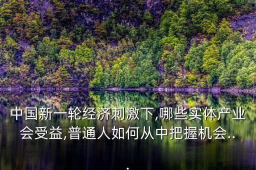 中國新一輪經(jīng)濟(jì)刺激下,哪些實(shí)體產(chǎn)業(yè)會受益,普通人如何從中把握機(jī)會...