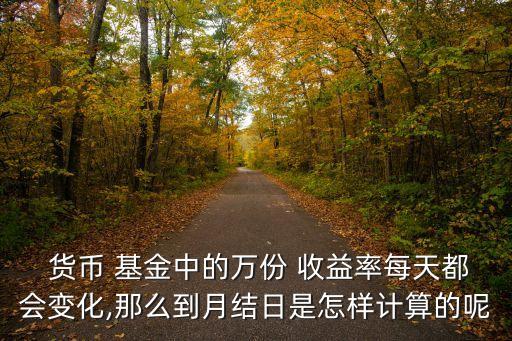  貨幣 基金中的萬份 收益率每天都會變化,那么到月結日是怎樣計算的呢