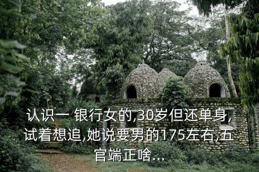 認識一 銀行女的,30歲但還單身,試著想追,她說要男的175左右,五官端正啥...