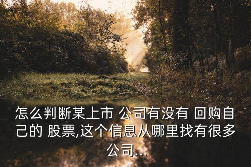 怎么判斷某上市 公司有沒有 回購自己的 股票,這個(gè)信息從哪里找有很多 公司...