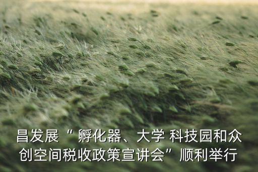 昌發(fā)展“ 孵化器、大學(xué) 科技園和眾創(chuàng)空間稅收政策宣講會”順利舉行