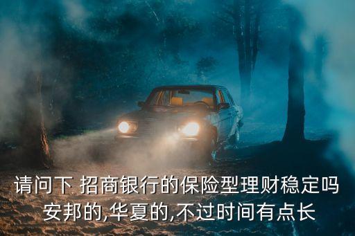請問下 招商銀行的保險型理財穩(wěn)定嗎 安邦的,華夏的,不過時間有點長