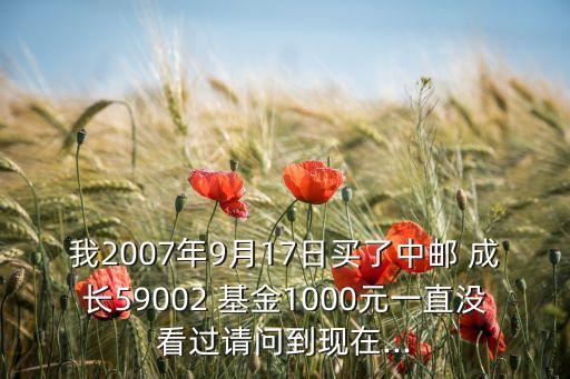 我2007年9月17日買了中郵 成長(zhǎng)59002 基金1000元一直沒(méi)看過(guò)請(qǐng)問(wèn)到現(xiàn)在...