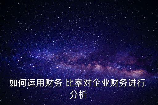 如何運用財務(wù) 比率對企業(yè)財務(wù)進行 分析