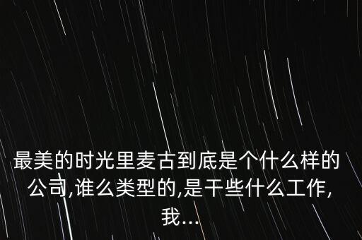 最美的時光里麥古到底是個什么樣的 公司,誰么類型的,是干些什么工作,我...
