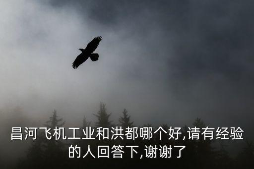 昌河飛機(jī)工業(yè)和洪都哪個好,請有經(jīng)驗的人回答下,謝謝了