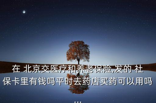 在 北京交醫(yī)療和養(yǎng)老保險(xiǎn),發(fā)的 社?？ɡ镉绣X(qián)嗎平時(shí)去藥店買(mǎi)藥可以用嗎...