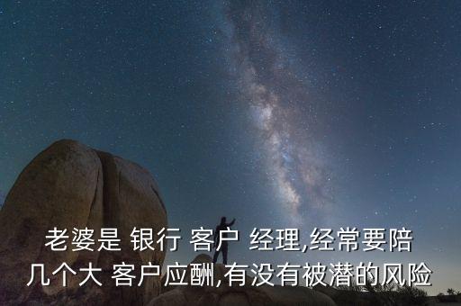 老婆是 銀行 客戶 經(jīng)理,經(jīng)常要陪幾個大 客戶應(yīng)酬,有沒有被潛的風(fēng)險