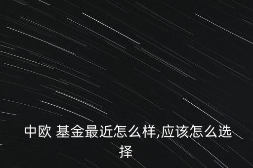  中歐 基金最近怎么樣,應該怎么選擇