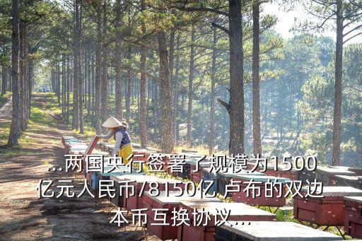 ...兩國(guó)央行簽署了規(guī)模為1500億元人民幣/8150億 盧布的雙邊本幣互換協(xié)議...