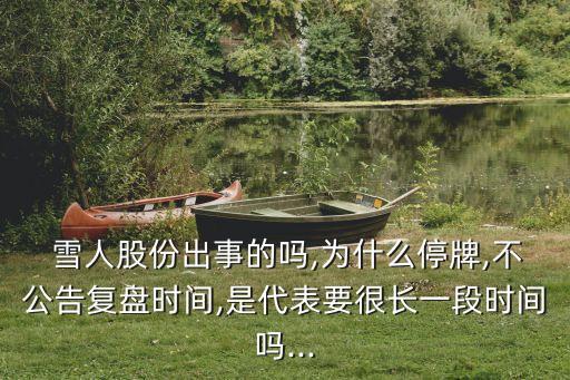  雪人股份出事的嗎,為什么停牌,不公告復(fù)盤時(shí)間,是代表要很長(zhǎng)一段時(shí)間嗎...