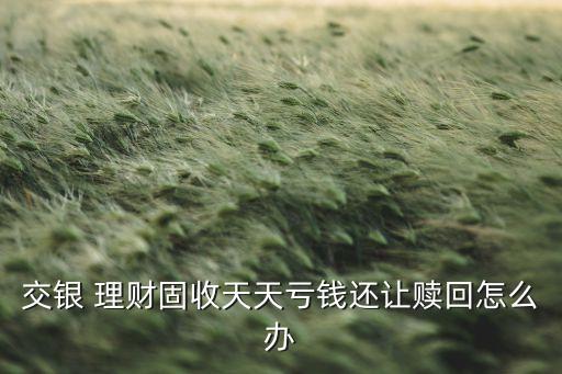 交銀 理財固收天天虧錢還讓贖回怎么辦