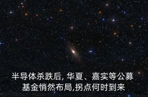 半導體殺跌后, 華夏、嘉實等公募 基金悄然布局,拐點何時到來