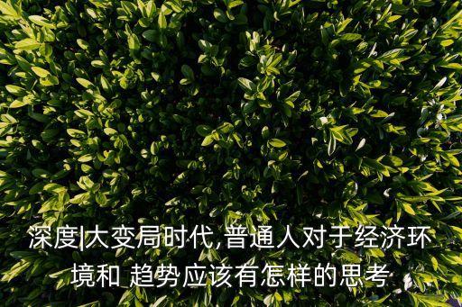 深度|大變局時代,普通人對于經濟環(huán)境和 趨勢應該有怎樣的思考
