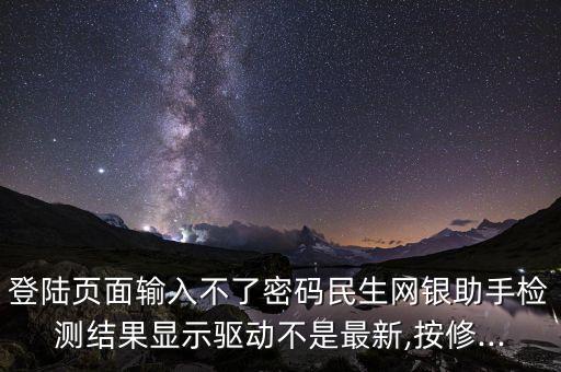 登陸頁面輸入不了密碼民生網(wǎng)銀助手檢測結(jié)果顯示驅(qū)動(dòng)不是最新,按修...