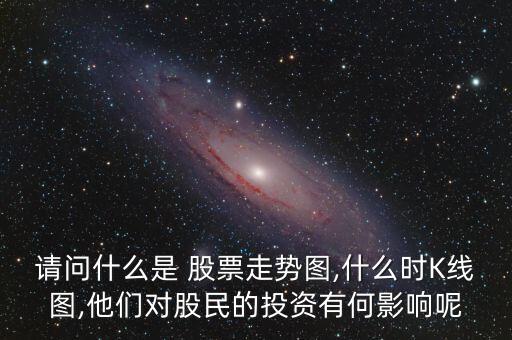 請(qǐng)問什么是 股票走勢(shì)圖,什么時(shí)K線圖,他們對(duì)股民的投資有何影響呢