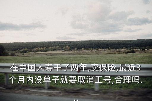 在中國人壽干了兩年,賣保險(xiǎn),最近3個(gè)月內(nèi)沒單子就要取消工號(hào),合理嗎...