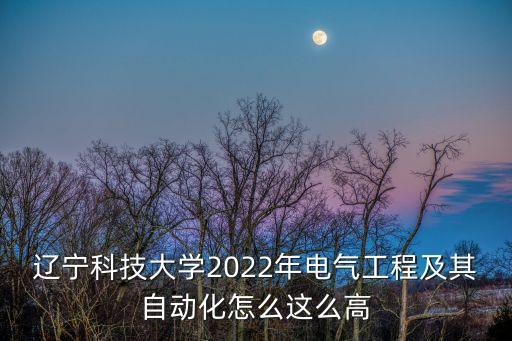 遼寧科技大學2022年電氣工程及其自動化怎么這么高