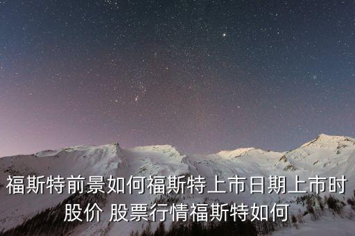 福斯特前景如何福斯特上市日期上市時(shí)股價(jià) 股票行情福斯特如何