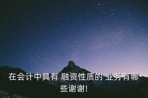 在會計中具有 融資性質的 業(yè)務有哪些謝謝!