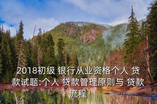 2018初級(jí) 銀行從業(yè)資格個(gè)人 貸款試題:個(gè)人 貸款管理原則與 貸款流程