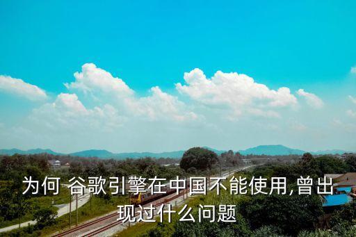 為何 谷歌引擎在中國(guó)不能使用,曾出現(xiàn)過(guò)什么問(wèn)題