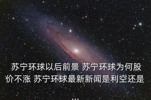  蘇寧環(huán)球以后前景 蘇寧環(huán)球?yàn)楹喂蓛r(jià)不漲 蘇寧環(huán)球最新新聞是利空還是...