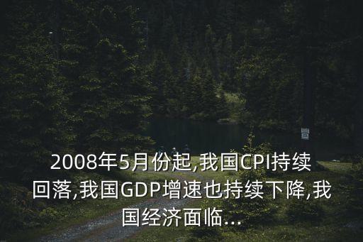 2008年5月份起,我國CPI持續(xù)回落,我國GDP增速也持續(xù)下降,我國經(jīng)濟(jì)面臨...