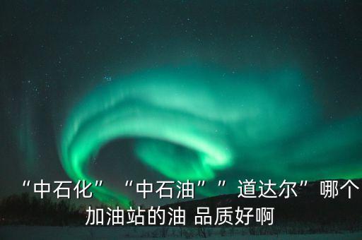 “中石化”“中石油””道達(dá)爾”哪個(gè)加油站的油 品質(zhì)好啊