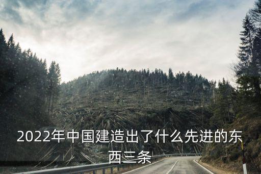 2022年中國(guó)建造出了什么先進(jìn)的東西三條