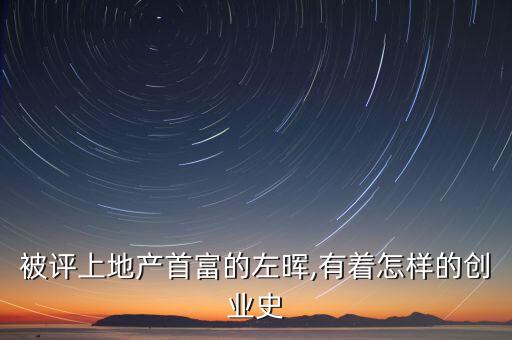 被評上地產(chǎn)首富的左暉,有著怎樣的創(chuàng)業(yè)史