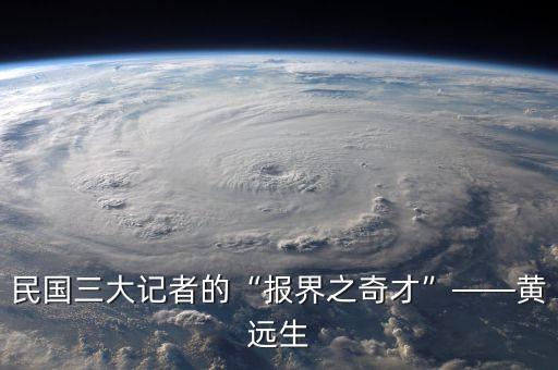 民國三大記者的“報(bào)界之奇才”——黃遠(yuǎn)生