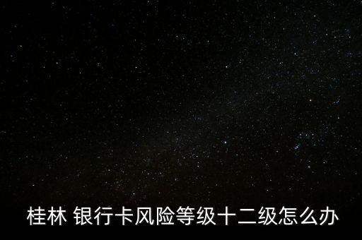  桂林 銀行卡風(fēng)險(xiǎn)等級十二級怎么辦