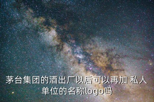 茅臺集團(tuán)的酒出廠以后可以再加 私人單位的名稱logo嗎
