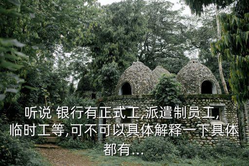 聽說(shuō) 銀行有正式工,派遣制員工, 臨時(shí)工等,可不可以具體解釋一下具體都有...