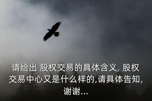 請(qǐng)給出 股權(quán)交易的具體含義, 股權(quán)交易中心又是什么樣的,請(qǐng)具體告知,謝謝...