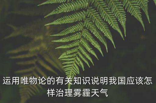 運(yùn)用唯物論的有關(guān)知識(shí)說明我國應(yīng)該怎樣治理霧霾天氣