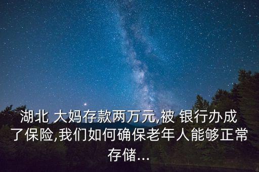 湖北 大媽存款兩萬元,被 銀行辦成了保險,我們?nèi)绾未_保老年人能夠正常存儲...