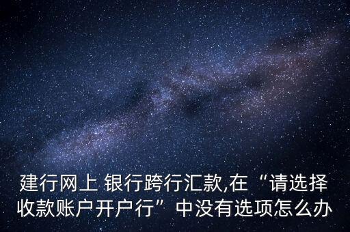 建行網(wǎng)上 銀行跨行匯款,在“請(qǐng)選擇收款賬戶開(kāi)戶行”中沒(méi)有選項(xiàng)怎么辦