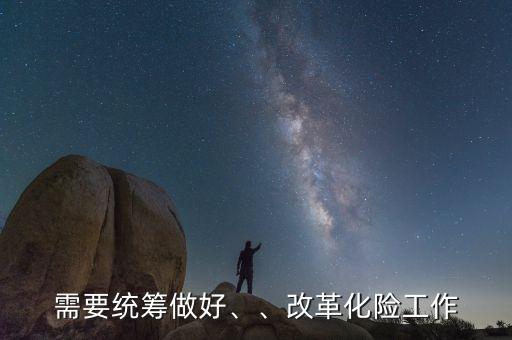 需要統(tǒng)籌做好、、改革化險工作