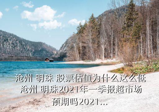  滄州 明珠 股票估值為什么這么低 滄州 明珠2021年一季報(bào)超市場(chǎng)預(yù)期嗎2021...