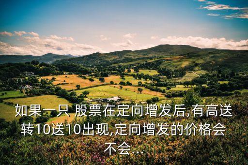 如果一只 股票在定向增發(fā)后,有高送轉(zhuǎn)10送10出現(xiàn),定向增發(fā)的價(jià)格會不會...