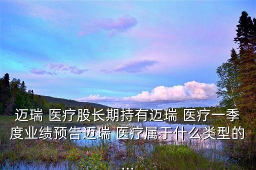 邁瑞 醫(yī)療股長期持有邁瑞 醫(yī)療一季度業(yè)績預(yù)告邁瑞 醫(yī)療屬于什么類型的...
