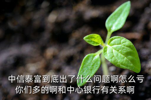  中信泰富到底出了什么問題啊怎么虧你們多的啊和中心銀行有關系啊