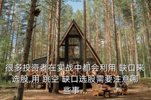 很多投資者在實(shí)戰(zhàn)中都會(huì)利用 缺口來(lái)選股,用 跳空 缺口選股需要注意哪些事...