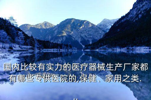 國(guó)內(nèi)比較有實(shí)力的醫(yī)療器械生產(chǎn)廠家都有哪些專供醫(yī)院的,保健、家用之類...