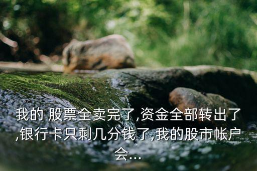 我的 股票全賣完了,資金全部轉(zhuǎn)出了,銀行卡只剩幾分錢了,我的股市帳戶會...