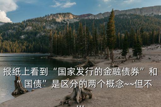 報紙上看到“國家發(fā)行的金融債券”和“ 國債”是區(qū)分的兩個概念~~但不...